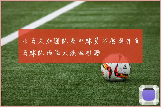卡马文加团队重申球员不愿离开皇马球队面临大换血难题