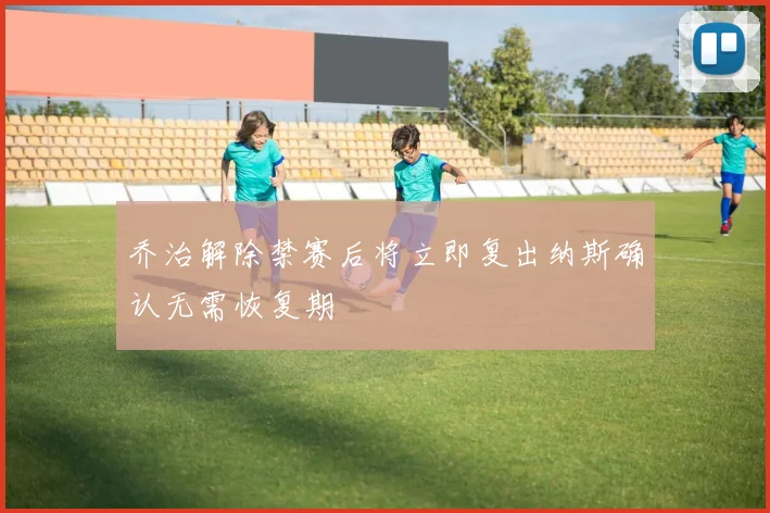 乔治解除禁赛后将立即复出纳斯确认无需恢复期
