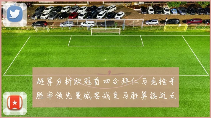 超算分析欧冠首回合拜仁马竞枪手胜率领先曼城客战皇马胜算接近五成