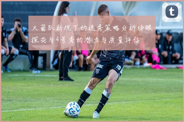 火箭队新规下的选秀策略分析榜眼探花与4号秀的潜力与质量评估