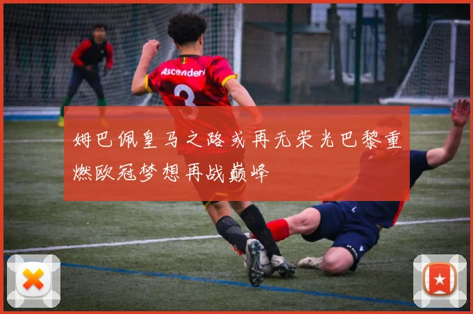 姆巴佩皇马之路或再无荣光巴黎重燃欧冠梦想再战巅峰