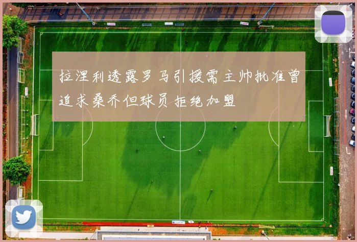 拉涅利透露罗马引援需主帅批准曾追求桑乔但球员拒绝加盟