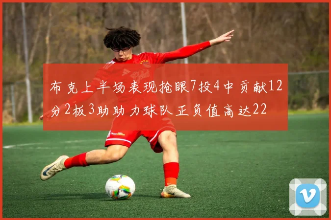 布克上半场表现抢眼7投4中贡献12分2板3助助力球队正负值高达22