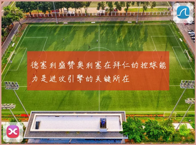 德塞利盛赞奥利塞在拜仁的控球能力是进攻引擎的关键所在