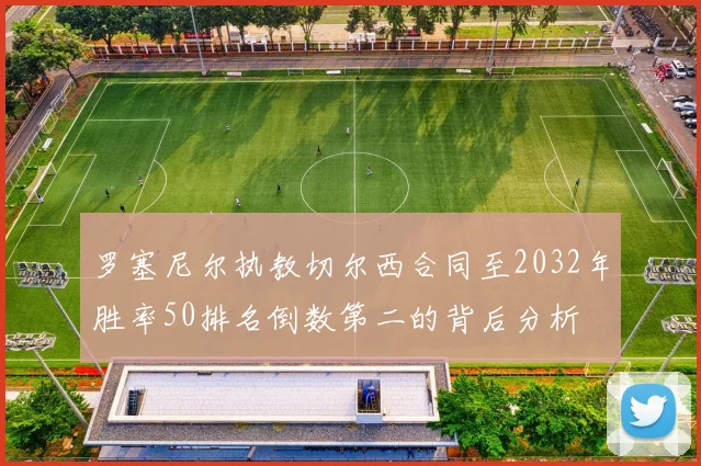 罗塞尼尔执教切尔西合同至2032年胜率50排名倒数第二的背后分析