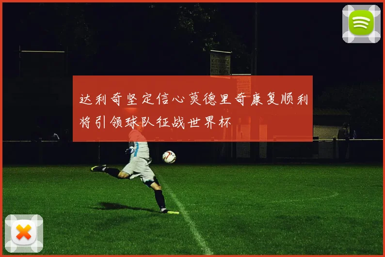 达利奇坚定信心莫德里奇康复顺利将引领球队征战世界杯