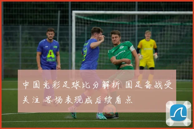 中国竞彩足球比分解析 国足备战受关注 客场表现成后续看点